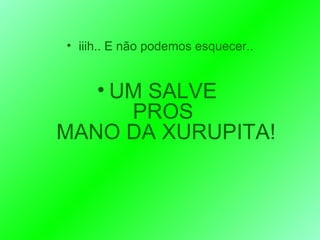 iiih.. E não podemos esquecer.. UM SALVE  PROS  MANO DA XURUPITA! 