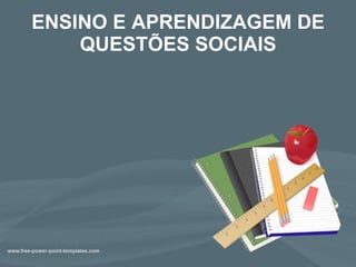 ENSINO E APRENDIZAGEM DE QUESTÕES SOCIAIS 