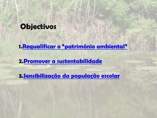 Objectivos

1.Requalificar o “património ambiental”

2.Promover a sustentabilidade

3.Sensibilização da população escolar
 