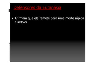 Defensores da Eutanásia
Afirmam que ela remete para uma morte rápida
e indolor
 