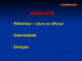 ILUMINAÇÃO VARIÁVEIS Natureza – ( dura ou difusa ) Intensidade Direção 
