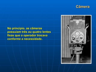 Câmera No princípio, as câmeras possuíam três ou quatro lentes fixas que o operador trocava conforme a necessidade.  