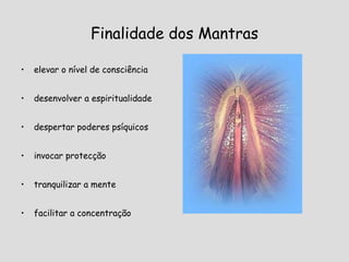 Finalidade dos Mantras elevar o nível de consciência desenvolver a espiritualidade despertar poderes psíquicos invocar protecção tranquilizar a mente facilitar a concentração 