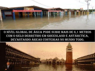 O Nível Global de água pode subir mais de 6,1 metros com o gelo derretido em Greenland e Antárctica, devastando áreas costeiras no mundo todo. 