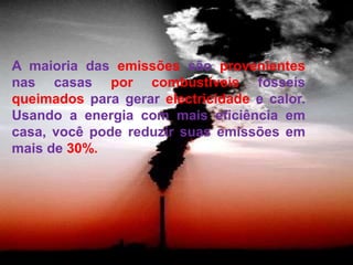 A maioria das emissões são provenientes nas casas porcombustíveis fósseis queimados para gerar electricidade e calor. Usando a energia com mais eficiência em casa, você pode reduzir suas emissões em mais de 30%.