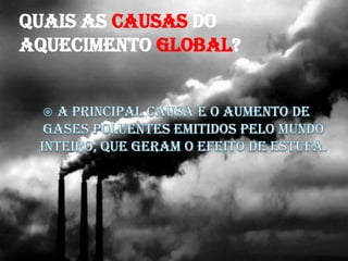 Quais as CAUSAS do Aquecimento Global?A principal causa é o aumento de gases poluentes emitidos pelo mundo inteiro, que geram o EFEITO DE ESTUFA.