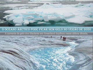 o oceano Árctico pode ficar sem gelo no verão de 2050A corrente de gelo dos Glaciares em Greenland duplicou nessa ultima década.