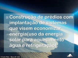  Construção  de prédios com
 implantação de sistemas
 que visem economizar
 energia(uso da energia
 solar para aquecimento
 água e refrigeração).
 