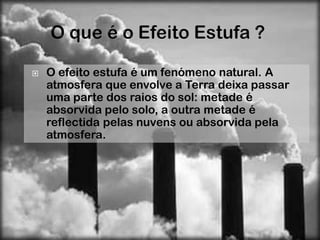    O efeito estufa é um fenómeno natural. A
    atmosfera que envolve a Terra deixa passar
    uma parte dos raios do sol: metade é
    absorvida pelo solo, a outra metade é
    reflectida pelas nuvens ou absorvida pela
    atmosfera.
 