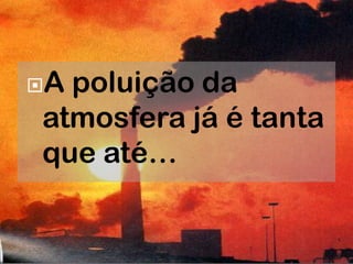 Apoluição da
atmosfera já é tanta
que até…
 