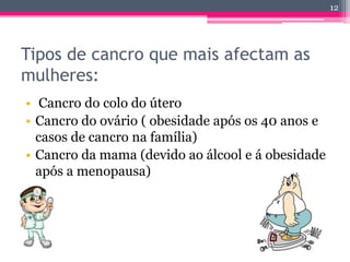 Factores comuns:Envelhecimento Tabaco Luz solar Radiação ionizante Determinados químicos e outras substâncias Alguns vírus e bactérias Determinadas hormonas ÁlcoolDieta pobre, falta de actividade física ou excesso de peso10