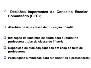 Decisões Importantes do Conselho Escolar Comunitário (CEC); Abertura de uma classe de Educação Infantil; Indicação de uma mãe de aluno para substituir a professora titular da classe de 1ª série; Reposição de aula aos sábados em caso de falta de professores; Premiações simbólicas para funcionários e professores; 