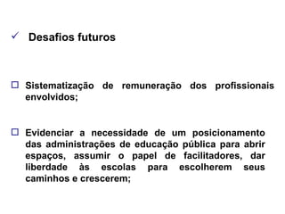 Desafios futuros Sistematização de remuneração dos profissionais envolvidos; Evidenciar a necessidade de um posicionamento das administrações de educação pública para abrir espaços, assumir o papel de facilitadores, dar liberdade às escolas para escolherem seus caminhos e crescerem; 