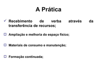 A Prática Recebimento de verba através da transferência de recursos; Ampliação e melhoria do espaço físico; Materiais de consumo e manutenção; Formação continuada; 