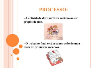 PROCESSO: - A actividade deve ser feita sozinho ou em grupos de dois. - O trabalho final será a construção de uma mala de primeiros socorros. 