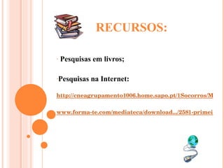 RECURSOS: Pesquisas em livros; Pesquisas na Internet: http://cneagrupamento1006.home.sapo.pt/1Socorros/Malas%20de%20Primeiros%20Socorros.htm www.forma-te.com/mediateca/download.../2581-primeiros-socorros.html     