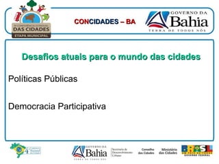 Desafios atuais para o mundo das cidades Políticas Públicas Democracia Participativa CON CIDADES  – BA 