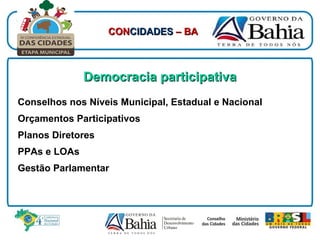 Conselhos nos Níveis Municipal, Estadual e Nacional Orçamentos Participativos Planos Diretores PPAs e LOAs Gestão Parlamentar Democracia participativa CON CIDADES  – BA 