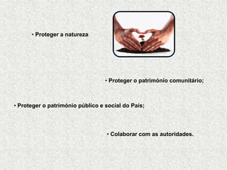 • Proteger a natureza;




                                  • Proteger o património comunitário;



• Proteger o património público e social do País;




                                  • Colaborar com as autoridades.
 