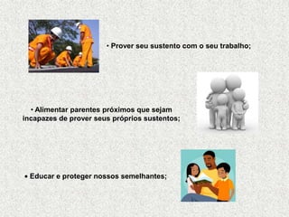 • Prover seu sustento com o seu trabalho;




  • Alimentar parentes próximos que sejam
incapazes de prover seus próprios sustentos;




  Educar e proteger nossos semelhantes;
 