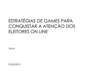 ESTRATÉGIAS DE GAMES PARA CONQUISTAR A ATENÇÃO DOS ELEITORES ON LINE Vince 27/05/2010 