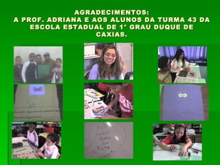 AGRADECIMENTOS: A PROF. ADRIANA E AOS ALUNOS DA TURMA 43 DA ESCOLA ESTADUAL DE 1° GRAU DUQUE DE CAXIAS. 