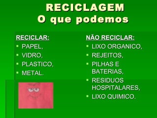 RECICLAGEM O que podemos  RECICLAR: PAPEL, VIDRO, PLASTICO, METAL. NÃO RECICLAR: LIXO ORGANICO, REJEITOS, PILHAS E BATERIAS, RESIDUOS HOSPITALARES, LIXO QUIMICO. 