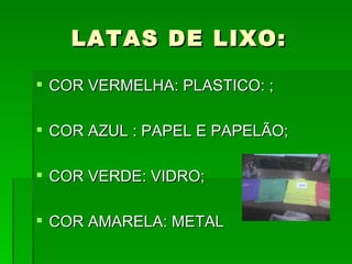 LATAS DE LIXO: COR VERMELHA: PLASTICO: ; COR AZUL : PAPEL E PAPELÃO; COR VERDE: VIDRO; COR AMARELA: METAL 