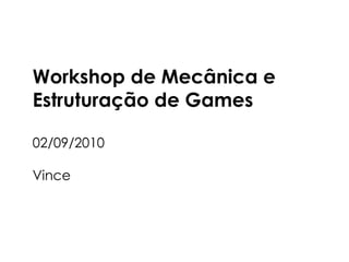 Workshop de Mecânica e  Estruturação de Games 02/09/2010 Vince 