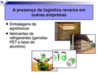 A presença da logística reversa em outras empresas Embalagens de agrotóxicos fabricantes de refrigerantes (garrafas PET e latas de alumínio) 