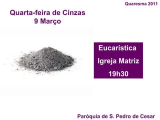 Paróquia de S. Pedro de Cesar  Quaresma 2011 Eucarística  Igreja Matriz 19h30 Quarta-feira de Cinzas 9 Março 