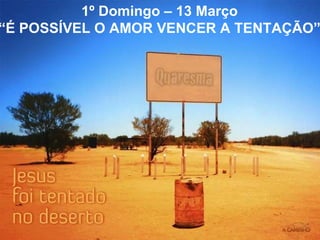1º Domingo – 13 Março “ É POSSÍVEL O AMOR VENCER A TENTAÇÃO” 