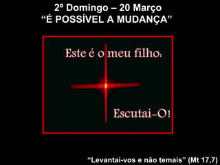 2º Domingo – 20 Março “ É POSSÍVEL A MUDANÇA”   “ Levantai-vos e não temais” (Mt 17,7) 