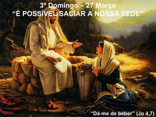 3º Domingo – 27 Março “ É POSSÍVEL SACIAR A NOSSA SEDE” “ Dá-me de beber” (Jo 4,7) 