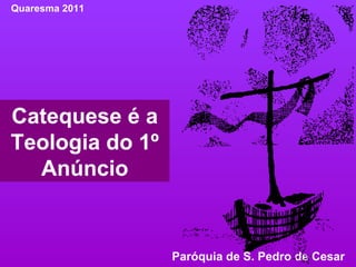 Catequese é a Teologia do 1º Anúncio Quaresma 2011 Paróquia de S. Pedro de Cesar  