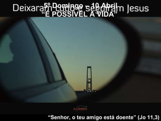 5º Domingo – 10 Abril “ É POSSÍVEL A VIDA”   “ Senhor, o teu amigo está doente” (Jo 11,3) 