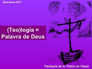 (Teo)logia = Palavra de Deus Quaresma 2011 Paróquia de S. Pedro de Cesar  