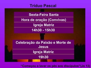 Tríduo Pascal “ Começou a lavar os pés aos discípulos”(Jo 13) Hora de oração (Convivas) 14h30 - 15h30  Igreja Matriz Sexta-Feira Santa Igreja Matriz 19h30 Celebração da Paixão e Morte de Jesus 