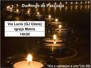 Domingo de Pascoela “ Viu e começou a crer”(Jo 20) 14h30 Igreja Matriz Via Lucis (GJ Oásis) 