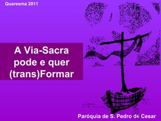 A Via-Sacra pode e quer (trans)Formar Quaresma 2011 Paróquia de S. Pedro de Cesar  