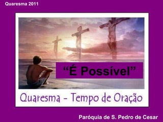 “ É Possível” Quaresma 2011 Paróquia de S. Pedro de Cesar  