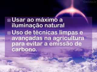  Usar ao máximo a
  iluminação natural
 Uso de técnicas limpas e
  avançadas na agricultura
  para evitar a emissão de
  carbono.
 