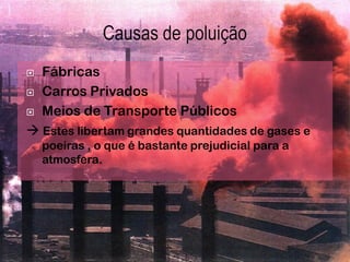    Fábricas
   Carros Privados
   Meios de Transporte Públicos
 Estes libertam grandes quantidades de gases e
    poeiras , o que é bastante prejudicial para a
    atmosfera.
 