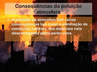    A poluição da atmosfera tem varias
    consequências tais como a eliminação de
    condições naturais, dos materiais nela
    descarregados pelos seres vivos.
 
