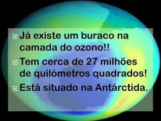  Já existe um buraco na
  camada do ozono!!
 Tem cerca de 27 milhões
  de quilómetros quadrados!
 Está situado na Antárctida.
 
