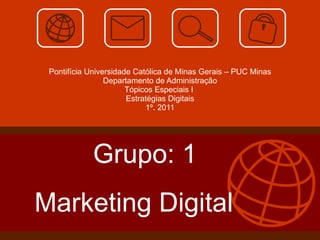 Pontifícia Universidade Católica de Minas Gerais – PUC Minas Departamento de Administração Tópicos Especiais I  Estratégias Digitais 1º. 2011 Grupo: 1 Marketing Digital  