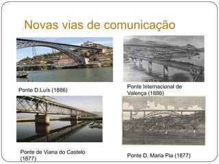 Novas vias de comunicaçãoPonte Internacional de Valença (1886)Ponte D.Luís (1886) Ponte de Viana do Castelo (1877)Ponte D. Maria Pia (1877) 