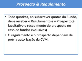 Prospecto & Regulamento Todo quotista, ao subscrever quotas do Fundo, deve receber o Regulamento e o Prospecto(é facultativo o recebimento do prospecto no caso de fundos exclusivos)O regulamento e o prospecto dependem de prévia autorização da CVM.