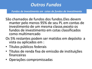 Se destinam a investir em diversos mercados,simultaneamente ou não, afim de aproveitar as oscilações de preços dos ativos Deve possuir políticas de investimento que envolvam vários fatores de risco, sem o compromisso de concentração em nenhum fator em especial ou em fatores diferentes das demais classes previstasFundo de Multimercado 