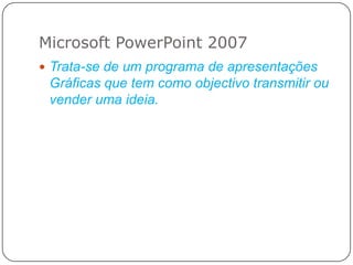 Microsoft PowerPoint 2007Trata-se de um programa de apresentações Gráficas que tem como objectivo transmitir ou vender uma ideia.